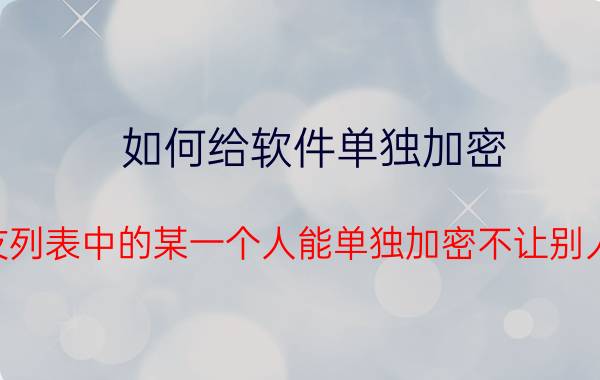 如何给软件单独加密 微信好友列表中的某一个人能单独加密不让别人看到么？